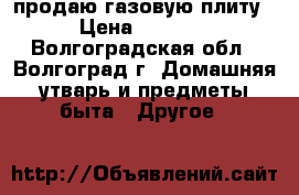 продаю газовую плиту › Цена ­ 5 000 - Волгоградская обл., Волгоград г. Домашняя утварь и предметы быта » Другое   